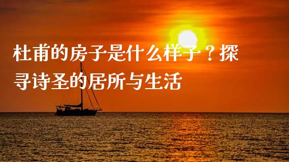 杜甫的房子是什么样子？探寻诗圣的居所与生活_https://cj002.lansai.wang_金融问答_第1张