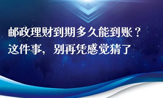 邮政理财到期多久能到账？这件事，别再凭感觉猜了_https://cj002.lansai.wang_理财问答_第1张