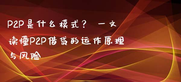 P2P是什么模式? 一文读懂P2P借贷的运作原理与风险_财经百问_第1张_财经百问网 P2P是什么模式? 一文读懂P2P借贷的运作原理与风险_https://cj002.lansai.wang_财经百问_第1张
