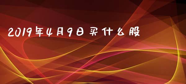 2019年4月9日买什么股_https://cj002.lansai.wang_股市问答_第1张