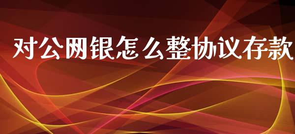 对公网银怎么整协议存款_https://cj002.lansai.wang_金融问答_第1张