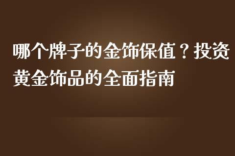 哪个牌子的金饰保值？投资黄金饰品的全面指南_https://cj002.lansai.wang_金融问答_第1张