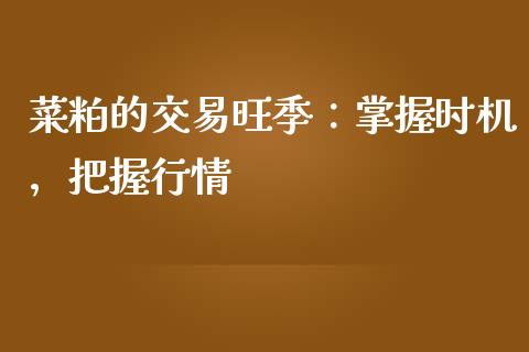 菜粕的交易旺季：掌握时机，把握行情_https://cj002.lansai.wang_财经百问_第1张