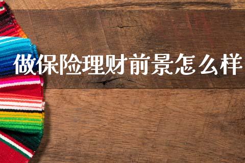 做保险理财前景怎么样_https://cj002.lansai.wang_股市问答_第1张