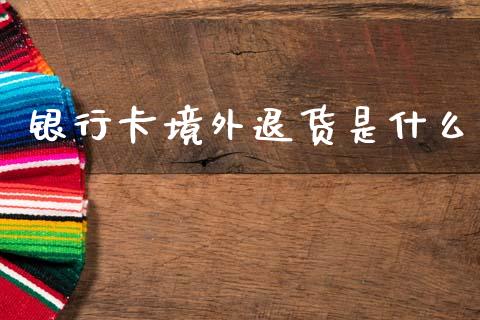银行卡境外退货是什么_https://cj002.lansai.wang_理财问答_第1张