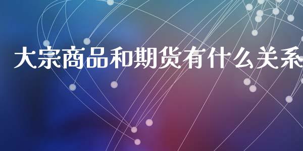 大宗商品和期货有什么关系_https://cj002.lansai.wang_股市问答_第1张