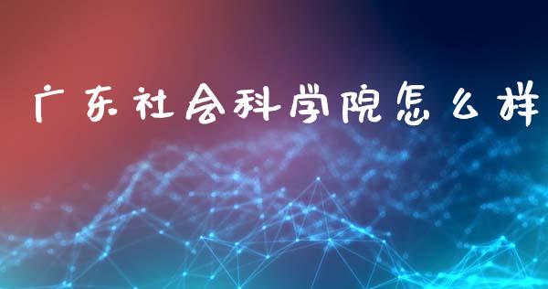 广东社会科学院怎么样_https://cj002.lansai.wang_期货问答_第1张