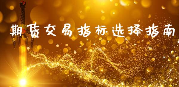 期货交易指标选择指南_https://cj002.lansai.wang_财经问答_第1张