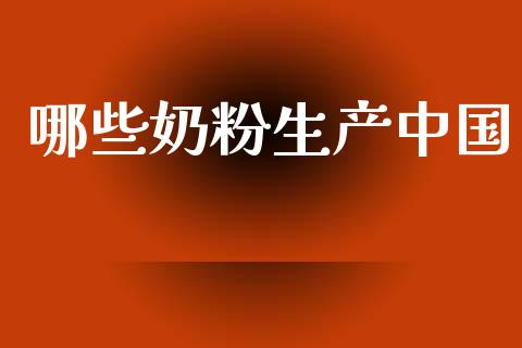 哪些奶粉生产中国_https://cj002.lansai.wang_金融问答_第1张