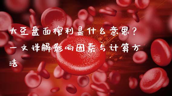 大豆盘面榨利是什么意思？一文详解影响因素与计算方法_https://cj002.lansai.wang_财经百问_第1张
