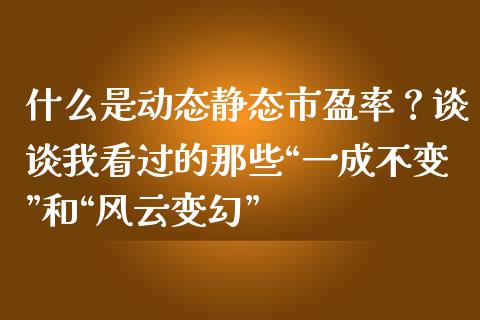 什么是动态静态市盈率？谈谈我看过的那些“一成不变”和“风云变幻”_https://cj002.lansai.wang_保险问答_第1张