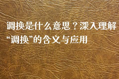 调换是什么意思？深入理解“调换”的含义与应用_https://cj002.lansai.wang_财经问答_第1张