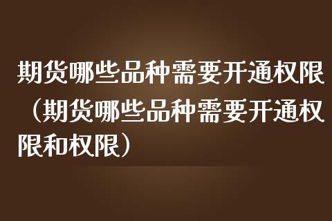 期货哪些品种需要开通权限(期货哪些品种需要开通权限和权限)_金融问答_第1张_财经百问网 期货哪些品种需要开通权限(期货哪些品种需要开通权限和权限)_https://cj002.lansai.wang_金融问答_第1张