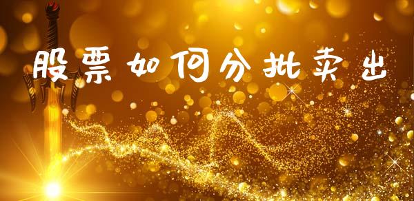 股票如何分批卖出_https://cj002.lansai.wang_理财问答_第1张