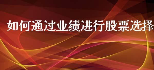 如何通过业绩进行股票选择_https://cj002.lansai.wang_财经问答_第1张