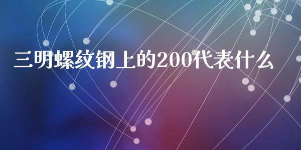 三明螺纹钢上的200代表什么_https://cj002.lansai.wang_财经问答_第1张