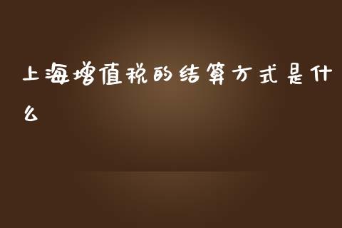 上海增值税的结算方式是什么_https://cj002.lansai.wang_理财问答_第1张