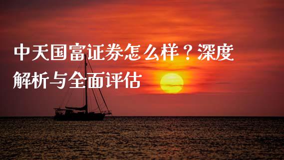 中天国富证券怎么样？深度解析与全面评估_https://cj002.lansai.wang_保险问答_第1张