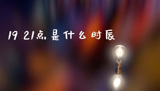 19 21点是什么时辰_https://cj002.lansai.wang_财经问答_第1张