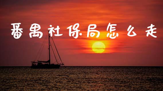 番禺社保局怎么走_https://cj002.lansai.wang_保险问答_第1张