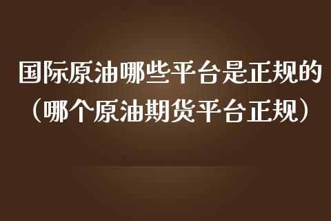 国际原油哪些平台是正规的(哪个原油期货平台正规)_会计问答_第1张_财经百问网 国际原油哪些平台是正规的(哪个原油期货平台正规)_https://cj002.lansai.wang_会计问答_第1张