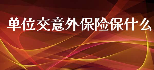 单位交意外保险保什么_https://cj002.lansai.wang_会计问答_第1张