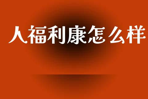 人福利康怎么样_https://cj002.lansai.wang_保险问答_第1张