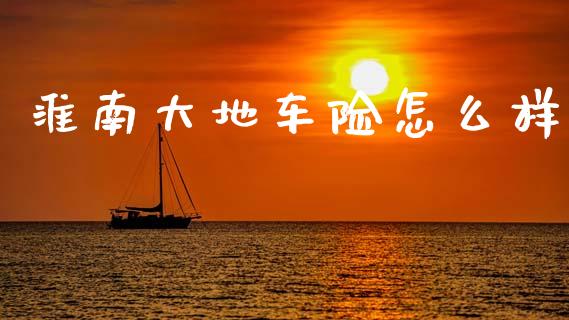 淮南大地车险怎么样_https://cj002.lansai.wang_保险问答_第1张