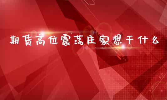 期货高位震荡庄家想干什么_https://cj002.lansai.wang_理财问答_第1张