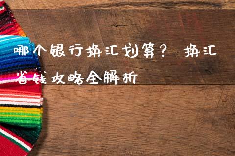 哪个银行换汇划算？ 换汇省钱攻略全解析_https://cj002.lansai.wang_金融问答_第1张