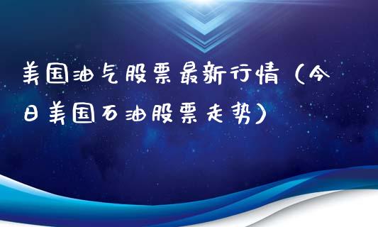 美国油气股票最新行情（今日美国石油股票走势）_https://cj002.lansai.wang_财经问答_第1张