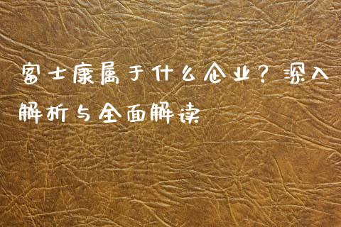 富士康属于什么企业?深入解析与全面解读_会计问答_第1张_财经百问网 富士康属于什么企业?深入解析与全面解读_https://cj002.lansai.wang_会计问答_第1张