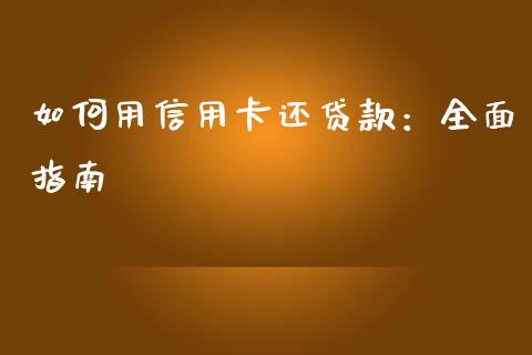 如何用信用卡还贷款：全面指南_https://cj002.lansai.wang_期货问答_第1张