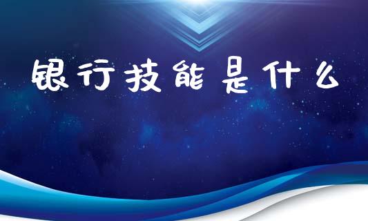 银行技能是什么_https://cj002.lansai.wang_财经百问_第1张