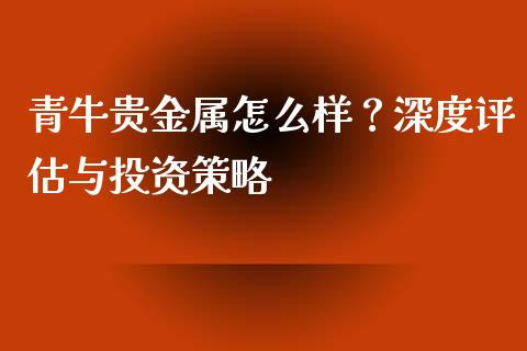 青牛贵金属怎么样？深度评估与投资策略_https://cj002.lansai.wang_金融问答_第1张