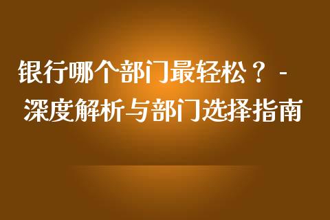 银行哪个部门最轻松？ - 深度解析与部门选择指南_https://cj002.lansai.wang_财经百问_第1张