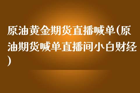 原油黄金期货直播喊单(原油期货喊单直播间小白财经)_股市问答_第1张_财经百问网 原油黄金期货直播喊单(原油期货喊单直播间小白财经)_https://cj002.lansai.wang_股市问答_第1张