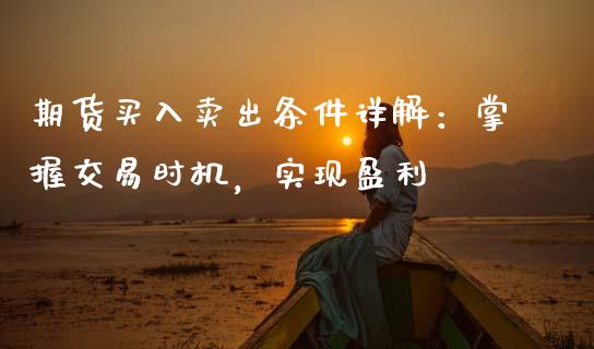 期货买入卖出条件详解:掌握交易时机,实现盈利_金融问答_第1张_财经百问网 期货买入卖出条件详解:掌握交易时机,实现盈利_https://cj002.lansai.wang_金融问答_第1张
