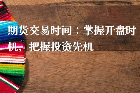 期货交易时间：掌握开盘时机，把握投资先机_https://cj002.lansai.wang_财经问答_第1张