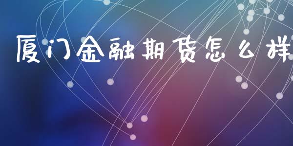厦门金融期货怎么样_https://cj002.lansai.wang_期货问答_第1张