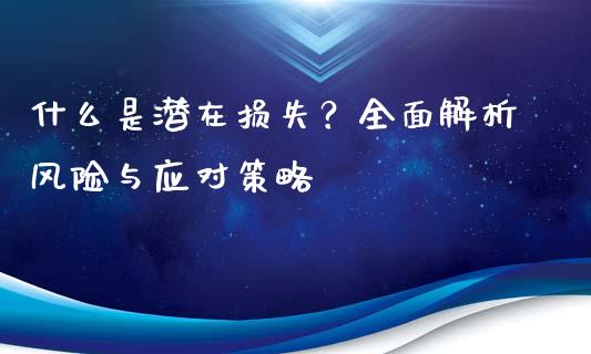 什么是潜在损失?全面解析风险与应对策略_期货问答_第1张_财经百问网 什么是潜在损失?全面解析风险与应对策略_https://cj002.lansai.wang_期货问答_第1张