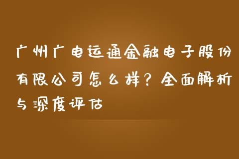 广州广电运通金融电子股份有限公司怎么样？全面解析与深度评估_https://cj002.lansai.wang_期货问答_第1张