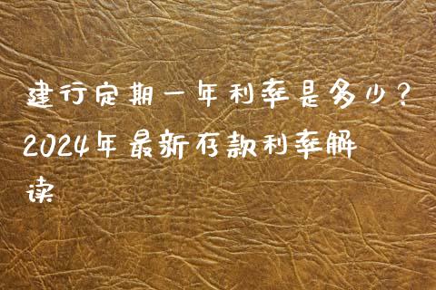 建行定期一年利率是多少？2024年最新存款利率解读_https://cj002.lansai.wang_财经问答_第1张