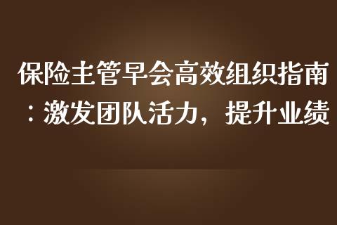 保险主管早会高效组织指南：激发团队活力，提升业绩_https://cj002.lansai.wang_期货问答_第1张