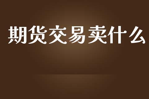 期货交易卖什么_https://cj002.lansai.wang_财经百问_第1张
