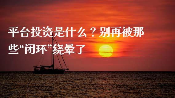 平台投资是什么？别再被那些“闭环”绕晕了_https://cj002.lansai.wang_期货问答_第1张