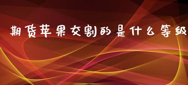 期货苹果交割的是什么等级_https://cj002.lansai.wang_股市问答_第1张