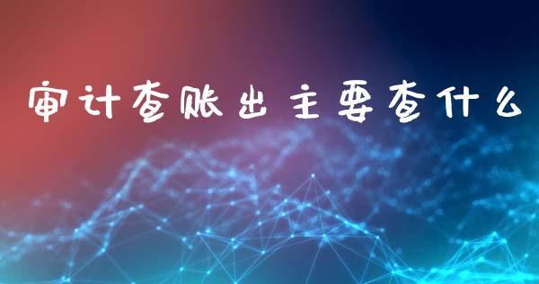 审计查账出主要查什么_https://cj002.lansai.wang_会计问答_第1张