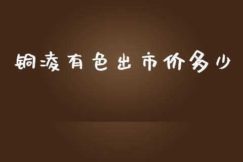 铜凌有色出市价多少_会计问答_第1张_财经百问网 铜凌有色出市价多少_https://cj002.lansai.wang_会计问答_第1张