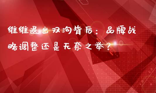 维维退出双沟背后：品牌战略调整还是无奈之举？_https://cj002.lansai.wang_保险问答_第1张